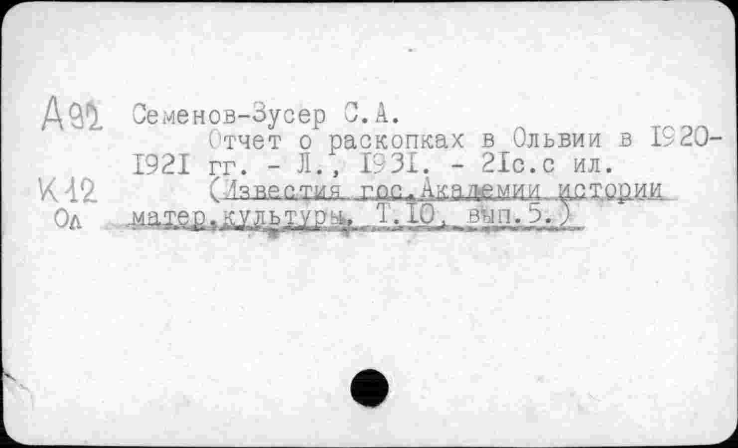 ﻿Семенов-Зусер С.А.
Отчет о раскопках в Ольвии в 1920-1921 гг. - Л., 19ЗІ. - 2Іс.с ил.
К 42	(Ияяяддия _гпп Ака/гемии истории
Од .	Т.Ж вчп. 5. )